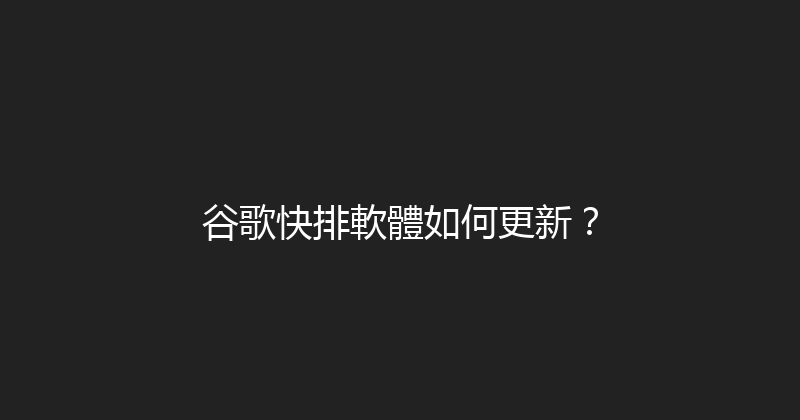 谷歌快排軟體如何更新？ 封面图